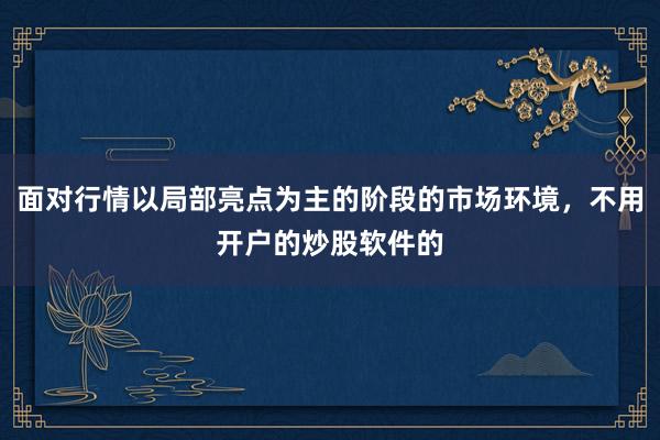 面对行情以局部亮点为主的阶段的市场环境，不用开户的炒股软件的