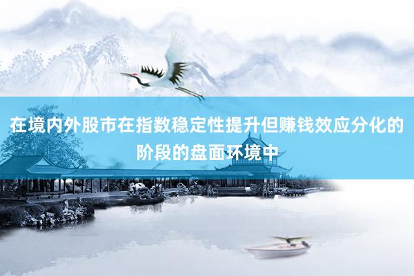 在境内外股市在指数稳定性提升但赚钱效应分化的阶段的盘面环境中