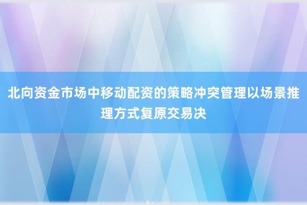 北向资金市场中移动配资的策略冲突管理以场景推理方式复原交易决