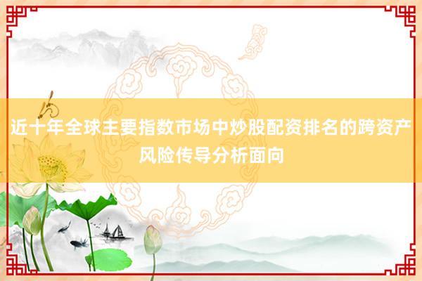 近十年全球主要指数市场中炒股配资排名的跨资产风险传导分析面向