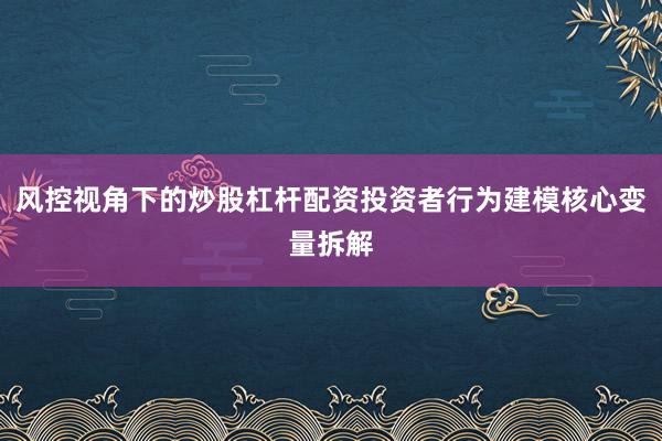 风控视角下的炒股杠杆配资投资者行为建模核心变量拆解