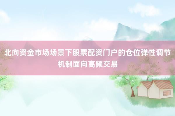 北向资金市场场景下股票配资门户的仓位弹性调节机制面向高频交易