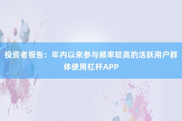 投资者报告：年内以来参与频率较高的活跃用户群体使用杠杆APP
