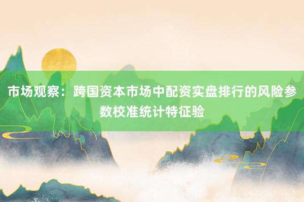 市场观察：跨国资本市场中配资实盘排行的风险参数校准统计特征验