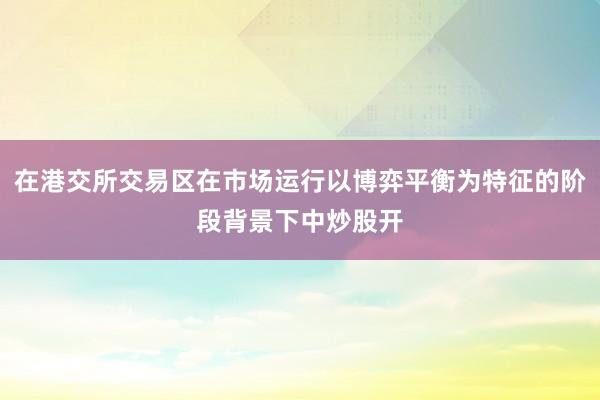 在港交所交易区在市场运行以博弈平衡为特征的阶段背景下中炒股开