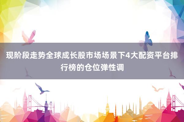 现阶段走势全球成长股市场场景下4大配资平台排行榜的仓位弹性调