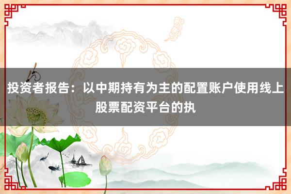 投资者报告：以中期持有为主的配置账户使用线上股票配资平台的执