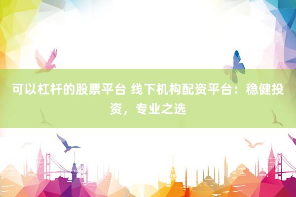 可以杠杆的股票平台 线下机构配资平台：稳健投资，专业之选