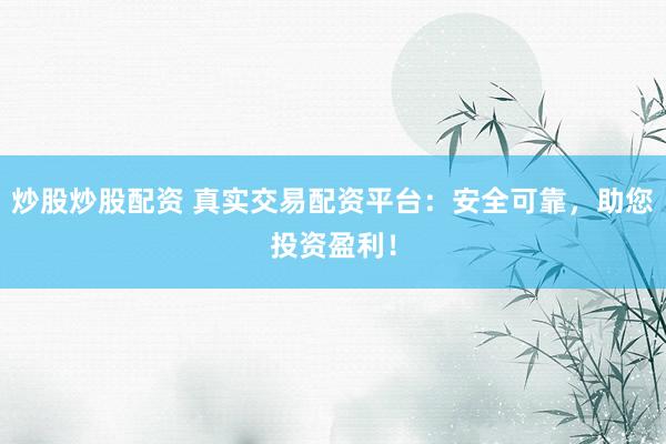 炒股炒股配资 真实交易配资平台：安全可靠，助您投资盈利！