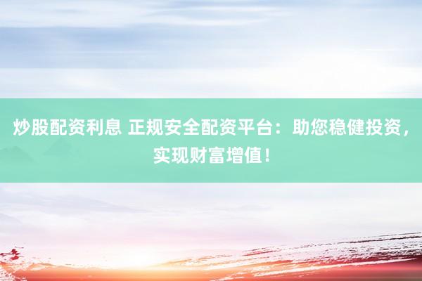 炒股配资利息 正规安全配资平台：助您稳健投资，实现财富增值！