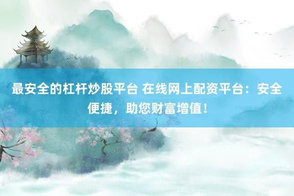 最安全的杠杆炒股平台 在线网上配资平台：安全便捷，助您财富增值！