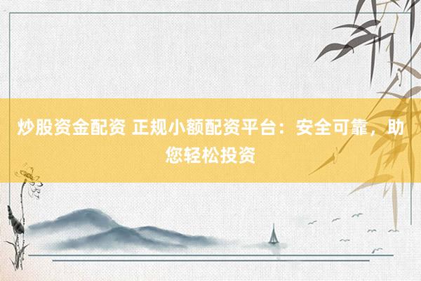 炒股资金配资 正规小额配资平台：安全可靠，助您轻松投资