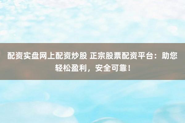 配资实盘网上配资炒股 正宗股票配资平台：助您轻松盈利，安全可靠！