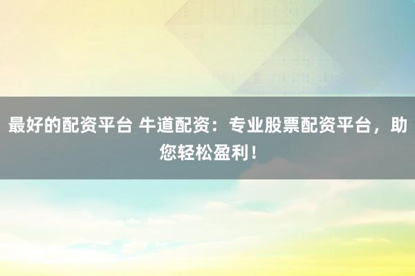 最好的配资平台 牛道配资：专业股票配资平台，助您轻松盈利！