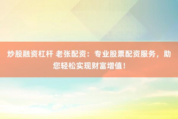 炒股融资杠杆 老张配资：专业股票配资服务，助您轻松实现财富增值！