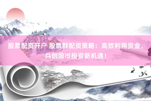 股票配资开户 股票群配资策略：高效利用资金，共创股市投资新机遇！