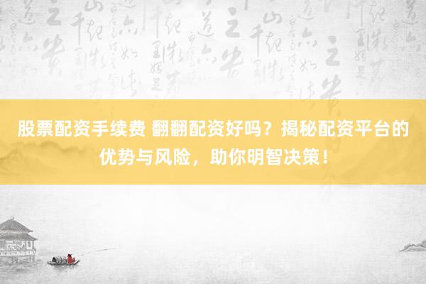 股票配资手续费 翻翻配资好吗？揭秘配资平台的优势与风险，助你明智决策！