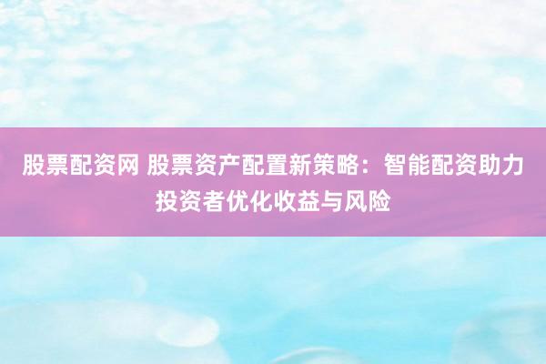 股票配资网 股票资产配置新策略：智能配资助力投资者优化收益与风险
