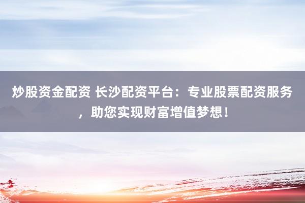 炒股资金配资 长沙配资平台：专业股票配资服务，助您实现财富增值梦想！