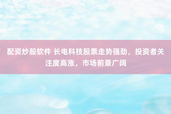配资炒股软件 长电科技股票走势强劲，投资者关注度高涨，市场前景广阔