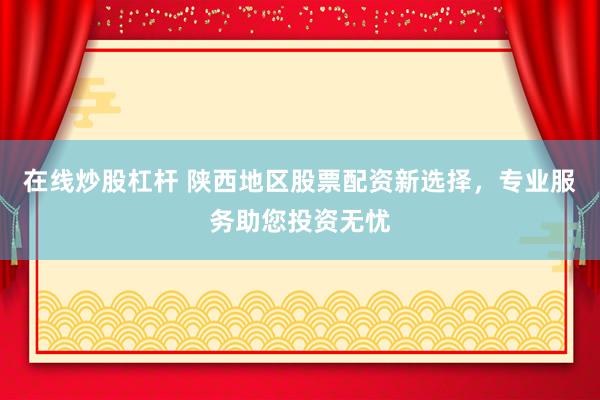 在线炒股杠杆 陕西地区股票配资新选择，专业服务助您投资无忧