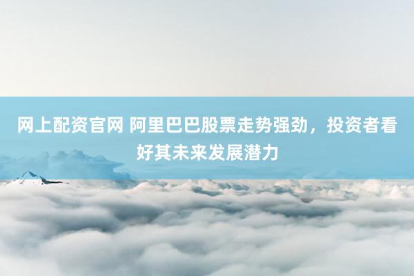 网上配资官网 阿里巴巴股票走势强劲，投资者看好其未来发展潜力