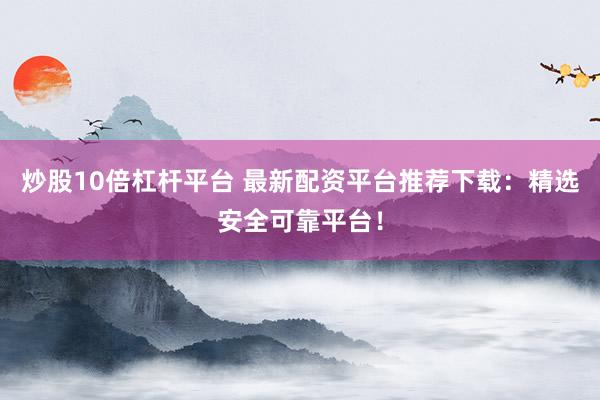 炒股10倍杠杆平台 最新配资平台推荐下载：精选安全可靠平台！