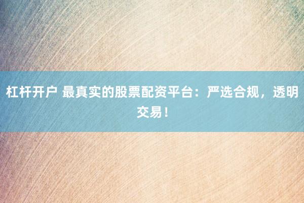 杠杆开户 最真实的股票配资平台：严选合规，透明交易！