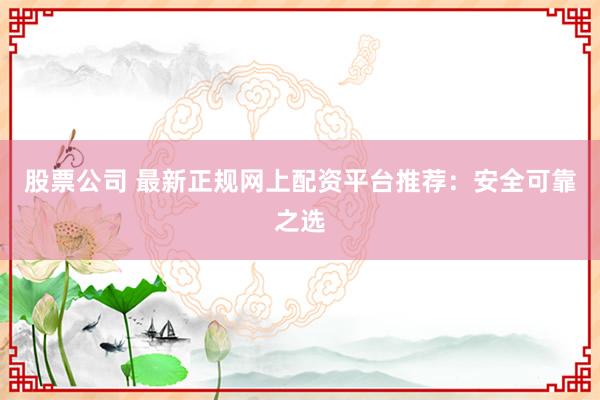 股票公司 最新正规网上配资平台推荐：安全可靠之选
