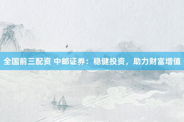 全国前三配资 中邮证券：稳健投资，助力财富增值
