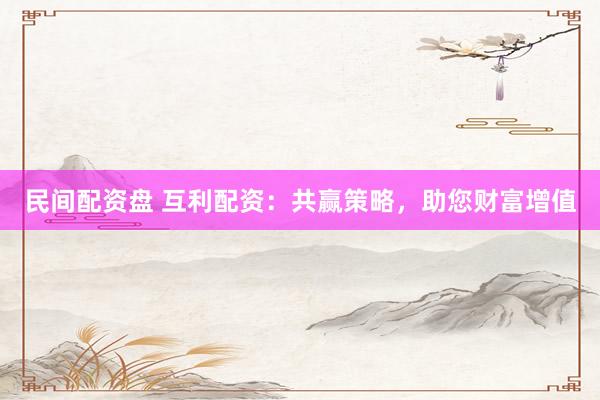 民间配资盘 互利配资：共赢策略，助您财富增值