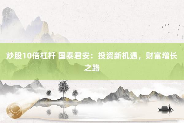 炒股10倍杠杆 国泰君安：投资新机遇，财富增长之路