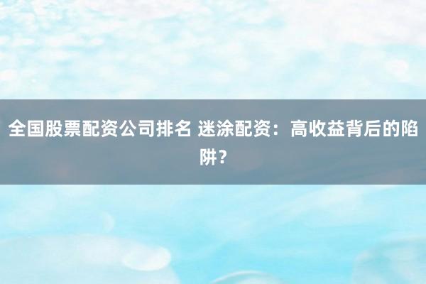 全国股票配资公司排名 迷涂配资：高收益背后的陷阱？