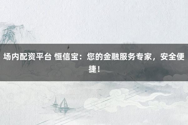 场内配资平台 恒信宝：您的金融服务专家，安全便捷！