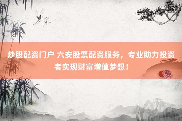 炒股配资门户 六安股票配资服务，专业助力投资者实现财富增值梦想！