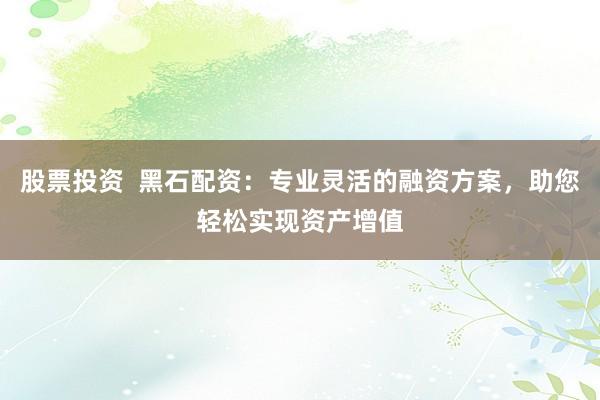 股票投资  黑石配资：专业灵活的融资方案，助您轻松实现资产增值