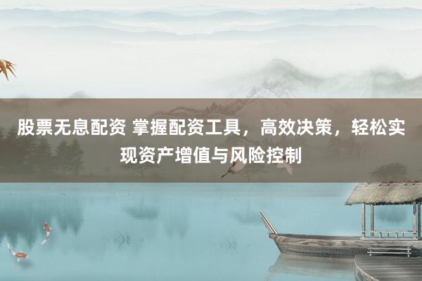 股票无息配资 掌握配资工具，高效决策，轻松实现资产增值与风险控制