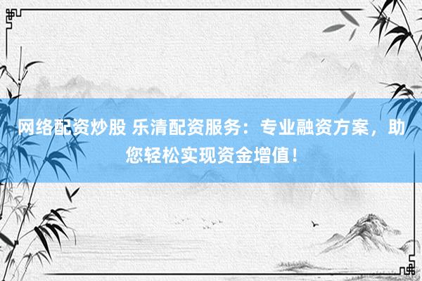 网络配资炒股 乐清配资服务：专业融资方案，助您轻松实现资金增值！