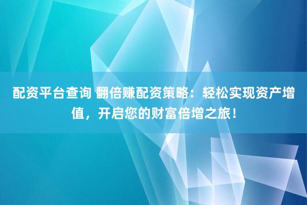 配资平台查询 翻倍赚配资策略：轻松实现资产增值，开启您的财富倍增之旅！
