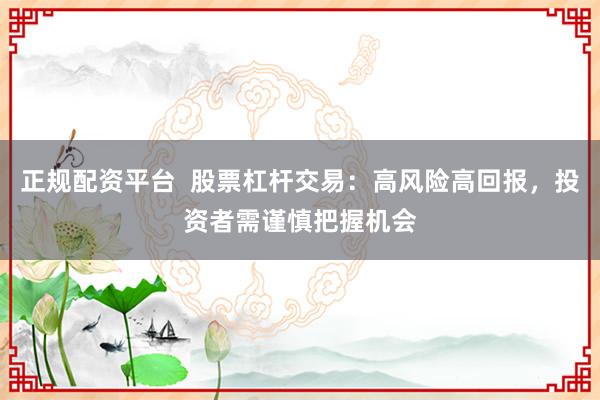 正规配资平台  股票杠杆交易：高风险高回报，投资者需谨慎把握机会