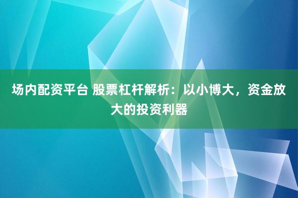 场内配资平台 股票杠杆解析：以小博大，资金放大的投资利器