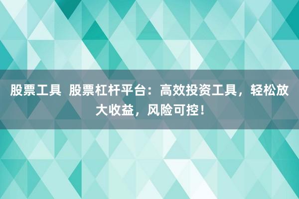 股票工具  股票杠杆平台：高效投资工具，轻松放大收益，风险可控！
