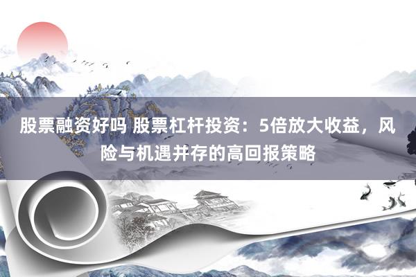 股票融资好吗 股票杠杆投资：5倍放大收益，风险与机遇并存的高回报策略