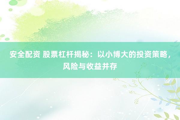 安全配资 股票杠杆揭秘：以小博大的投资策略，风险与收益并存