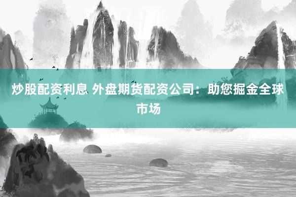 炒股配资利息 外盘期货配资公司：助您掘金全球市场
