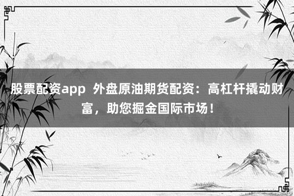 股票配资app  外盘原油期货配资：高杠杆撬动财富，助您掘金国际市场！