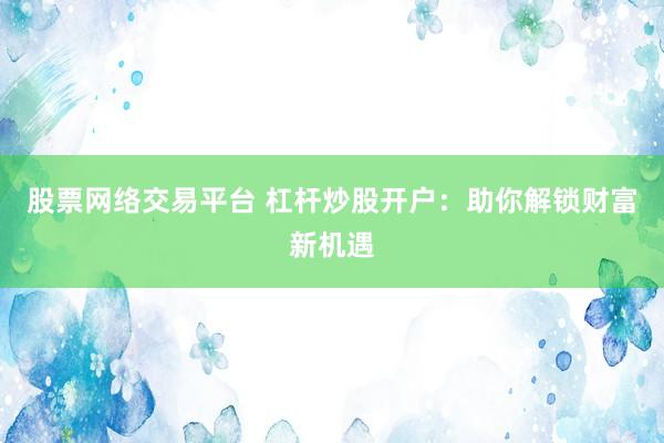 股票网络交易平台 杠杆炒股开户：助你解锁财富新机遇