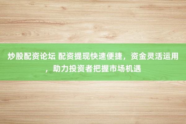 炒股配资论坛 配资提现快速便捷，资金灵活运用，助力投资者把握市场机遇