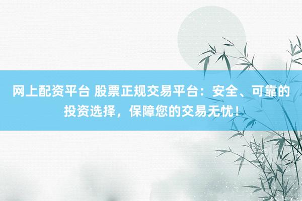 网上配资平台 股票正规交易平台：安全、可靠的投资选择，保障您的交易无忧！