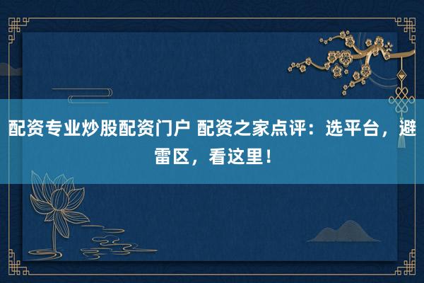 配资专业炒股配资门户 配资之家点评：选平台，避雷区，看这里！